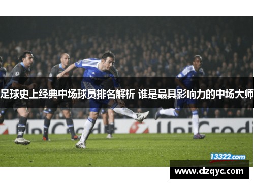 足球史上经典中场球员排名解析 谁是最具影响力的中场大师