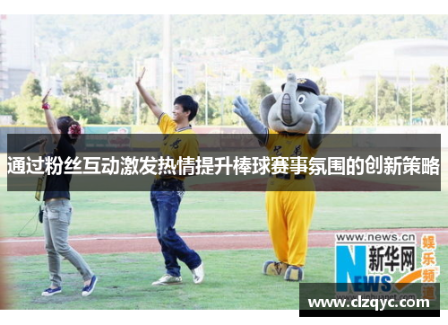 通过粉丝互动激发热情提升棒球赛事氛围的创新策略