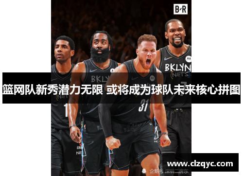 篮网队新秀潜力无限 或将成为球队未来核心拼图